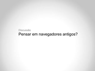 Discussão
Pensar em navegadores antigos?
 