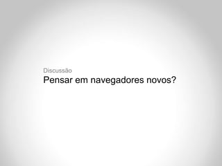 Discussão
Pensar em navegadores novos?
 