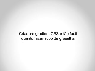 Criar um gradient CSS é tão fácil
 quanto fazer suco de groselha
 