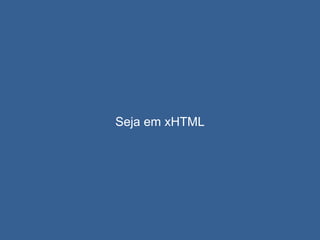 Seja em xHTML
 