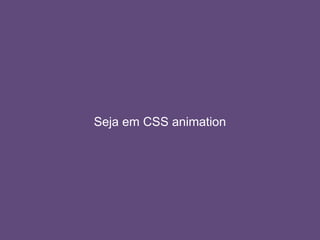 Seja em CSS animation
 