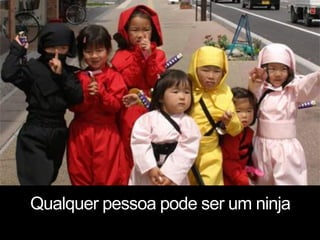 Qualquer pessoa pode ser um ninja
 