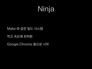 Ninja
Make 와 같은 빌드 시스템
작고 속도에 최적화
Google Chrome 용으로 시작
 