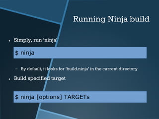 Running Ninja build 
● Simply, run ‘ninja’ 
$ ninja 
− By default, it looks for ‘build.ninja’ in the current directory 
● Build specified target 
$ ninja [options] TARGETs 
 