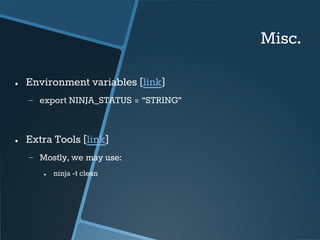 Misc. 
● Environment variables [link] 
− export NINJA_STATUS = “STRING” 
● Extra Tools [link] 
− Mostly, we may use: 
● ninja -t clean 
 