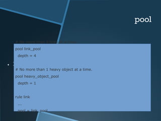pool 
# No more than 4 links at a time. 
pool link_pool 
depth = 4 
● Declaring ‘pool’ 
# No more than 1 heavy object at a time. 
pool heavy_object_pool 
depth = 1 
rule link 
... 
pool = link_pool 
 