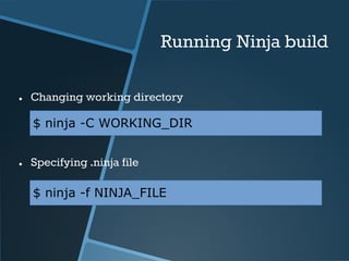 Running Ninja build 
● Changing working directory 
$ ninja -C WORKING_DIR 
● Specifying .ninja file 
$ ninja -f NINJA_FILE 
 