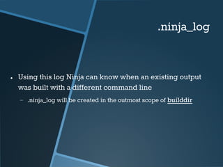 .ninja_log 
● Using this log Ninja can know when an existing output 
was built with a different command line 
− .ninja_log...