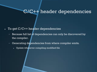 C/C++ header dependencies 
● To get C/C++ header dependencies 
− Because full list of dependencies can only be discovered ...