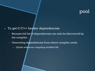 pool 
● To get C/C++ header dependencies 
− Because full list of dependencies can only be discovered by 
the compiler. 
− ...