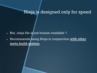 Ninja is designed only for speed 
● But, .ninja file is just human-readable ☹ 
● Recommends using Ninja in conjunction wit...