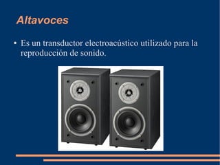 Altavoces
● Es un transductor electroacústico utilizado para la
reproducción de sonido.
 
