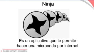 Ninja
Es un aplicativo que te permite
hacer una microonda por internet
 