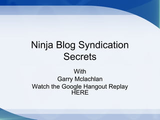 Ninja Blog Syndication
Secrets
With
Garry Mclachlan
Watch the Google Hangout Replay
HERE
 