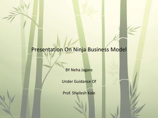 Presentation On Ninja Business Model
BY Neha Jagare
Under Guidance Of
Prof. Shailesh Kale
 