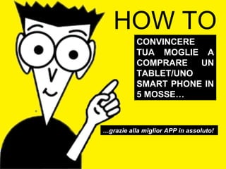 HOW TO CONVINCERE TUA MOGLIE A COMPRARE UN TABLET/UNO SMART PHONE IN 5 MOSSE… … grazie alla miglior APP in assoluto! 