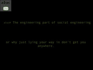 The engineering part of social engineering aluc#  or why just lying your way in don't get you anywhere. 