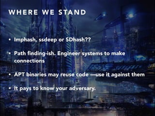 W H E R E W E S TA N D
• Imphash, ssdeep or SDhash??
• Path ﬁnding-ish. Engineer systems to make
connections
• APT binaries may reuse code —use it against them
• It pays to know your adversary.
 