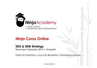 Ninja Corso Online
SEO & SEM Strategy

Gennaio/ Febbraio 2014 • #ninjaIM
Fabio Di Gaetano, Luca De Berardinis, Gianpaolo Lorusso

ninjacademy.it

 