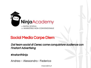 ninjacademy.it
Social Media Carpe Diem
Dal team social di Ceres: come conquistare audience con
l'Instant Advertising
#InstantNinja
Andrea – Alessandro - Federica
 