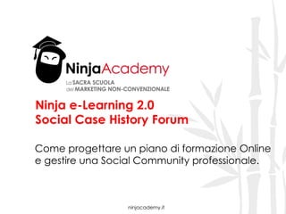 ninjacademy.it
Ninja e-Learning 2.0
Social Case History Forum
Come progettare un piano di formazione Online
e gestire una Social Community professionale.
 