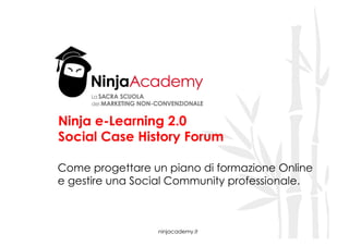 ninjacademy.it
Ninja e-Learning 2.0
Social Case History Forum
Come progettare un piano di formazione Online
e gestire una Social Community professionale.
 