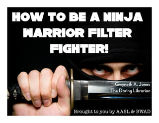 Gwyneth A. Jones
The Daring Librarian
How to be a Ninja
Warrior Filter
Fighter!
Brought to you by AASL & BWAD
 