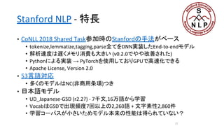 Stanford NLP - 特長
• CoNLL 2018 Shared Task参加時のStanfordの手法がベース
• tokenize,lemmatize,tagging,parse全てをDNN実装したEnd-to-endモデル
• ...