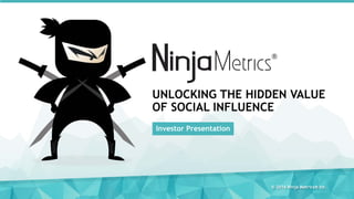 UNLOCKING THE HIDDEN VALUE
OF SOCIAL INFLUENCE
Investor Presentation
© 2016 Ninja Metrics® Inc.
 