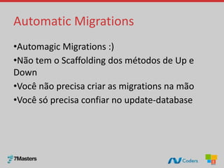 Automatic Migrations
•Automagic Migrations :)
•Não tem o Scaffolding dos métodos de Up e
Down
•Você não precisa criar as migrations na mão
•Você só precisa confiar no update-database
 