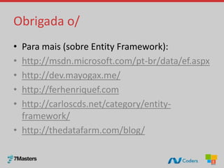 Obrigada o/
• Para mais (sobre Entity Framework):
• http://msdn.microsoft.com/pt-br/data/ef.aspx
• http://dev.mayogax.me/
• http://ferhenriquef.com
• http://carloscds.net/category/entity-
framework/
• http://thedatafarm.com/blog/
 
