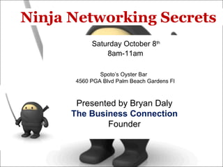   Ninja Networking Secrets   Saturday October 8 th   8am-11am Spoto’s Oyster Bar    4560 PGA Blvd Palm Beach Gardens Fl Presented by Bryan Daly The Business Connection Founder 