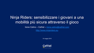 Ninja Riders: sensibilizzare i giovani a una
mobilità più sicura attraverso il gioco
Irene Celino – Cefriel – irene.celino@cefriel.com
http://www.ninjariders.eu
16 maggio 2018
 