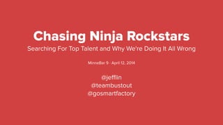 Chasing Ninja Rockstars
Searching For Top Talent and Why We're Doing It All Wrong
!
MinneBar 9 · April 12, 2014
!
@jeﬄin
@teambustout
@gosmartfactory
 