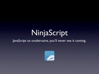 NinjaScript
JavaScript so unobtrusive, you’ll never see it coming.
 
