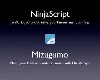 NinjaScript
JavaScript so unobtrusive, you’ll never see it coming.




              Mizugumo
Make your Rails app walk on water with NinjaScript.
 