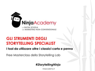 ninjacademy.it
GLI STRUMENTI DEGLI
STORYTELLING SPECIALIST
I tool da utilizzare oltre i classici carta e penna
Free Masterclass dello Storytelling Lab
#StorytellingNinja
 