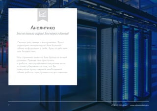 7 +7 (812) 981-48-65 www.ninjasmarketing.ru7
Своими действиями и восприятием, Ваша
аудитория сигнализирует Вам большой
объем информации о себе, будь то действия
или бездействия.
Мы стремимся вывести Ваш бренд на новый
уровень. Прежде чем приступить
к работе, мы определяем конкретные цели,
и только убедившись в том, что Вы
прекрасно представляете необходимый
объем работы, приступаем к их достижению.
Аналитика
Этонетолькоцифры!Этонаукаоданных!
www.ninjasmarketing.ru+7 (812) 981-48-65
 