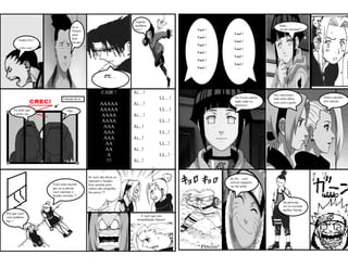 Esperai
                                     Ai ai ...                           também                                                         Hum...
                                     Vamos                               vou !                    Você !                                m-me-meninas?
                                     atrás                                                                        Você !
                                     dele                                                         Você !
        NARUTO !                                                                                                  Você !
                                     Sasuke
                                                                                                  Você !
         volta aqui !                                                                                             Você !
                                                                                                  Você !
                                                                                                                  Você !
                                                                                                  Você !
                                                                                                                  Você !
                                                                                                  Você !           ...
                                                                                                    ...
                                                            OK...

                                                          CAIR !        Ai…!                                                        Nós estávamos
                               Entrada de ar                                             Ui…!                      Vo-Vocês sabem   indo atrás deles,      Hum é mesmo
                                                                                                                   onde estão os    vem com a gente.       eles saíram.
                                                         AAAAA          Ai…!                                       meninos?
     Eu acho que                  Ops...                 AAAAA                           Ui…!
     a gente vai...
                                                          AAAA          Ai…!
                                                          AAAA                           Ui...!
                                                           AAA          Ai...!
                                                           AAA                           Ui...!
                                                           AAA          Ai...!
                                                            AA                           Ui...!
                                                            AA          Ai...!
                                                             A                           Ui...!
                                                            !!!         Ai...!
                                                                                   ...

                                                 Se você não deixa eu                                           He He... com
                                                 espionar o Sasuke-                                             certeza ninguém
                        Você acha mesmo          Kun sozinha pelo                                               vai me achar.
                        que eu ia deixar         menos não atrapalha
                        você espionar o          Ino porca !!!
                        Sasuke sozinha ?!

                                                                                                                                          Da próxima
                                                                                                                                          vez se esconda
                                                                                                                                          melhor Naruto.
Por que você
veio também                                                                  É você que esta
Ino ?                                                                     atrapalhando Sakura!




                                                                                                  “ Floresta”
 