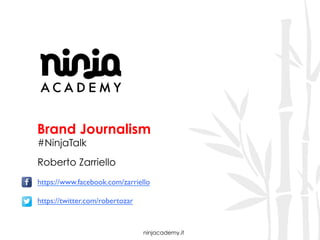 ninjacademy.it
Brand Journalism
#NinjaTalk
Roberto Zarriello
https://www.facebook.com/zarriello
https://twitter.com/robertozar
 