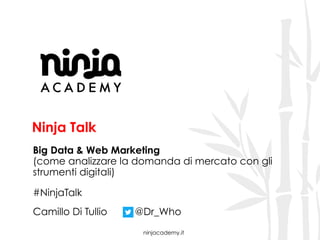 ninjacademy.it
Ninja Talk
Big Data & Web Marketing
(come analizzare la domanda di mercato con gli
strumenti digitali)
#NinjaTalk
Camillo Di Tullio @Dr_Who
 
