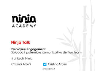 ninjacademy.it
Ninja Talk
Employee engagement
Sblocca il potenziale comunicativo del tuo team
#LinkedInNInja
Cristina Arbini CristinaArbini
 