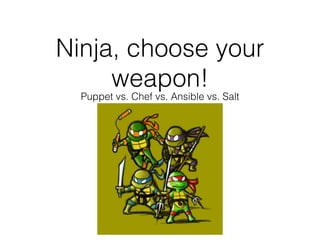 Ninja, choose your
weapon!
Puppet vs. Chef vs. Ansible vs. Salt
 