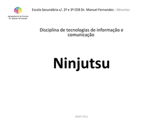 Disciplina de tecnologias de informação e
comunicação
Ninjutsu
AEMF 2012
Escola Secundária c/. 2º e 3º CEB Dr. Manuel Fernandes - Abrantes
 