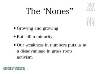 The Nones                   忍
                                  術
•Growing and growing
•But still a minority
•Our weakness in numbers puts us at
  a disadvantage in grass roots
  activism
 