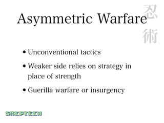 忍
Asymmetric Warfare
                 術
•Unconventional tactics
•Weaker side relies on strategy in
  place of strength

•Guerilla warfare or insurgency
 