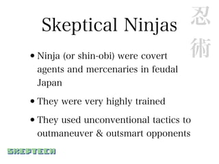 Skeptical Ninjas               忍
•Ninja (or shin-obi) were covert 術
  agents and mercenaries in feudal
  Japan

•They were very highly trained
•They used unconventional tactics to
  outmaneuver & outsmart opponents
 