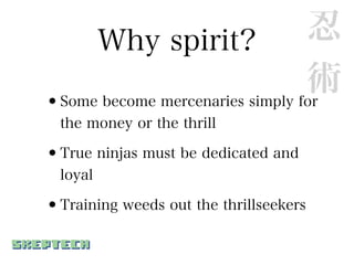 Why spirit?                 忍
                                  術
• Some become mercenaries simply for
  the money or the thrill

•True ninjas must be dedicated and
  loyal

•Training weeds out the thrillseekers
 