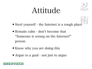 Attitude                        忍
                                             術
•Steel yourself - the Internet is a rough place
•Remain calm - don t become that
   Someone is wrong on the Internet!
  person

•Know why you are doing this
•Argue to a goal - not just to argue
 