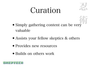 Curation                   忍
                                    術
•Simply gathering content can be very
  valuable

•Assists your fellow skeptics & others
•Provides new resources
•Builds on others work
 